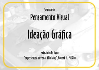 Seminário
Pensamento Visual
Ideação Gráfica
extraído do livro
“experiences in visual thinking”,Robert H. McKim
 