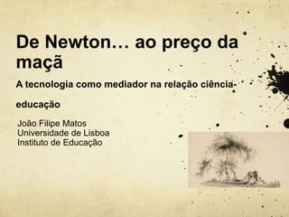 De Newton… ao preço da
maçã
A tecnologia como mediador na relação ciência-

educação
João Filipe Matos
Universidade de Lisboa
Instituto de Educação
 