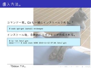 2
                 Git
$ sudo apt-get install etckeeper




$ ls -ld /etc/.git
drwx------ 8 root root 4096 2010-11-12 07:48 /etc/.git




 2
     Debian                                   .    .     .       .   .   .
 