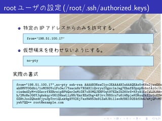 root                           (/root/.ssh/authorized keys)

                     IP
            from=’198.51.100.1?’




            no-pty




       from="198.51.100.1?",no-pty ssh-rsa AAAAB3NzaC1yc2EAAAABIwAAAQEAx5v6Na2jwzE6xG
       ah8MVY0Odbi/1oMC6OYolFo3e//Ysacn8r7XOAXIiQvryuIUgzclmJag7EhnfB3pzpNxhu1Ai0c1th
       ciwdmdZyM+tGGwcrfXERrsipBPbQsr2eMiOX7oX0MQJEHF0qt97EZmIhZ60rS+KfyA1EzIWLDL8Avd
       h/2MoHwJG6YJqAwkqcvU61DHawLlyNN/XmrXEsObg+APJrvJNXGcu7u6iWBpjeKORuuOkX2rGoESWz
       OZHtJooZQbzdfjyu3pTrriQLnk9gdYV2Xj7ax8W853n9lZa8JBilleoRfBE192E4fDb4/mMjQPcMTp
       ywb7QQ== root@example.com



                                                     .    .    .    .    .    .
 