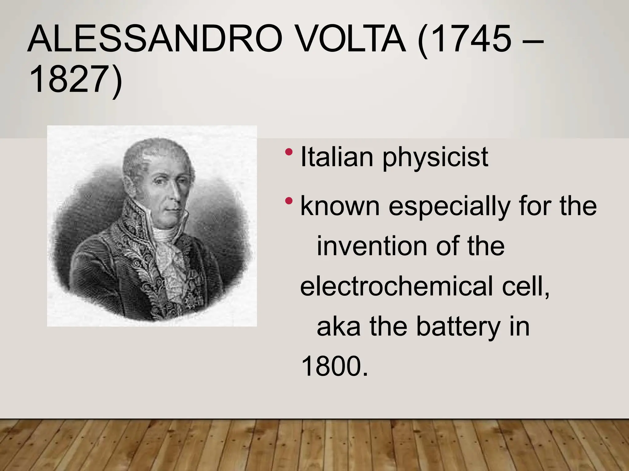 ALESSANDRO VOLTA (1745 –
1827)
• Italian physicist
• known especially for the
invention of the
electrochemical cell,
aka the battery in
1800.
 