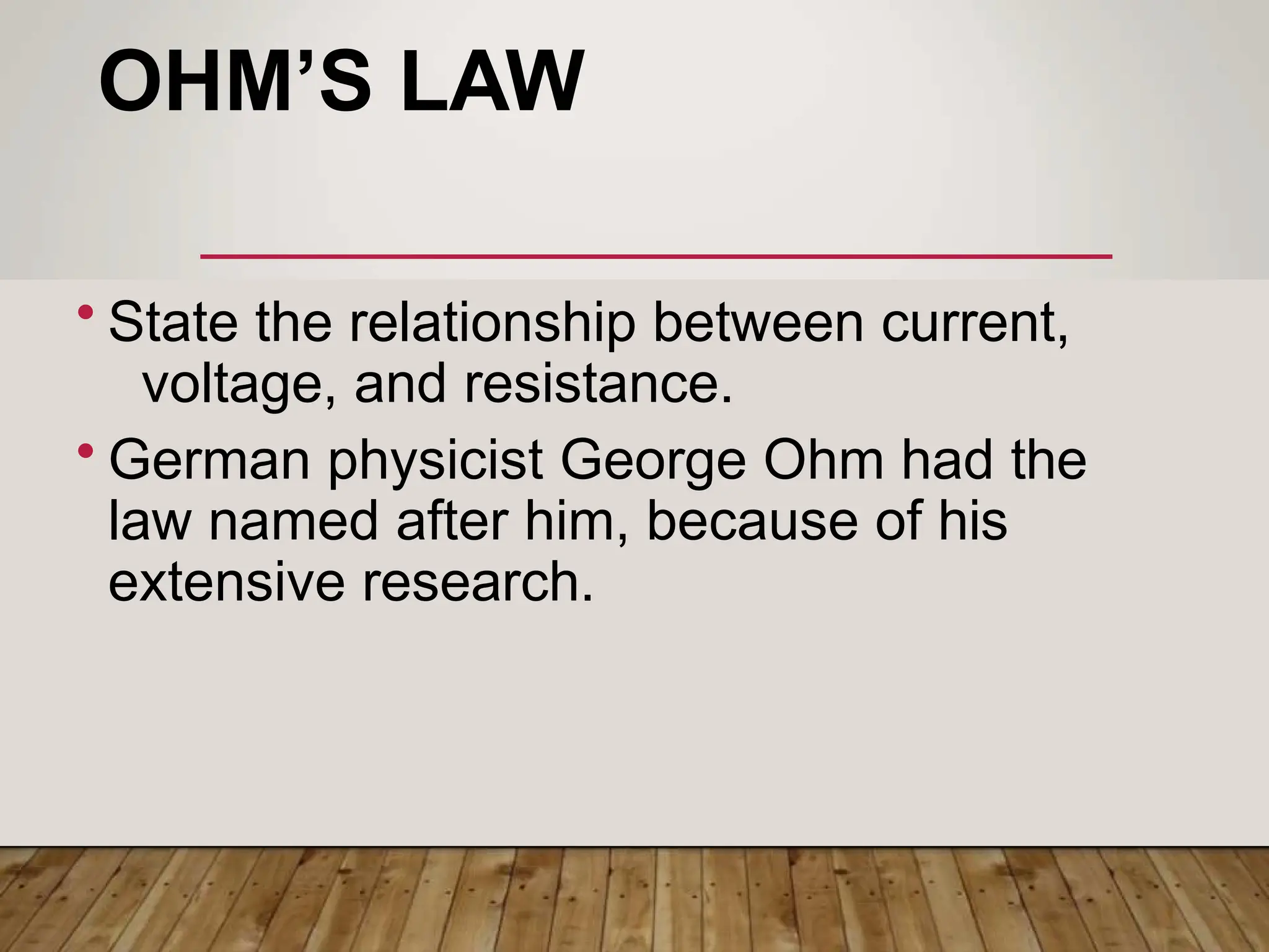 OHM’S LAW
• State the relationship between current,
voltage, and resistance.
• German physicist George Ohm had the
law named after him, because of his
extensive research.
 