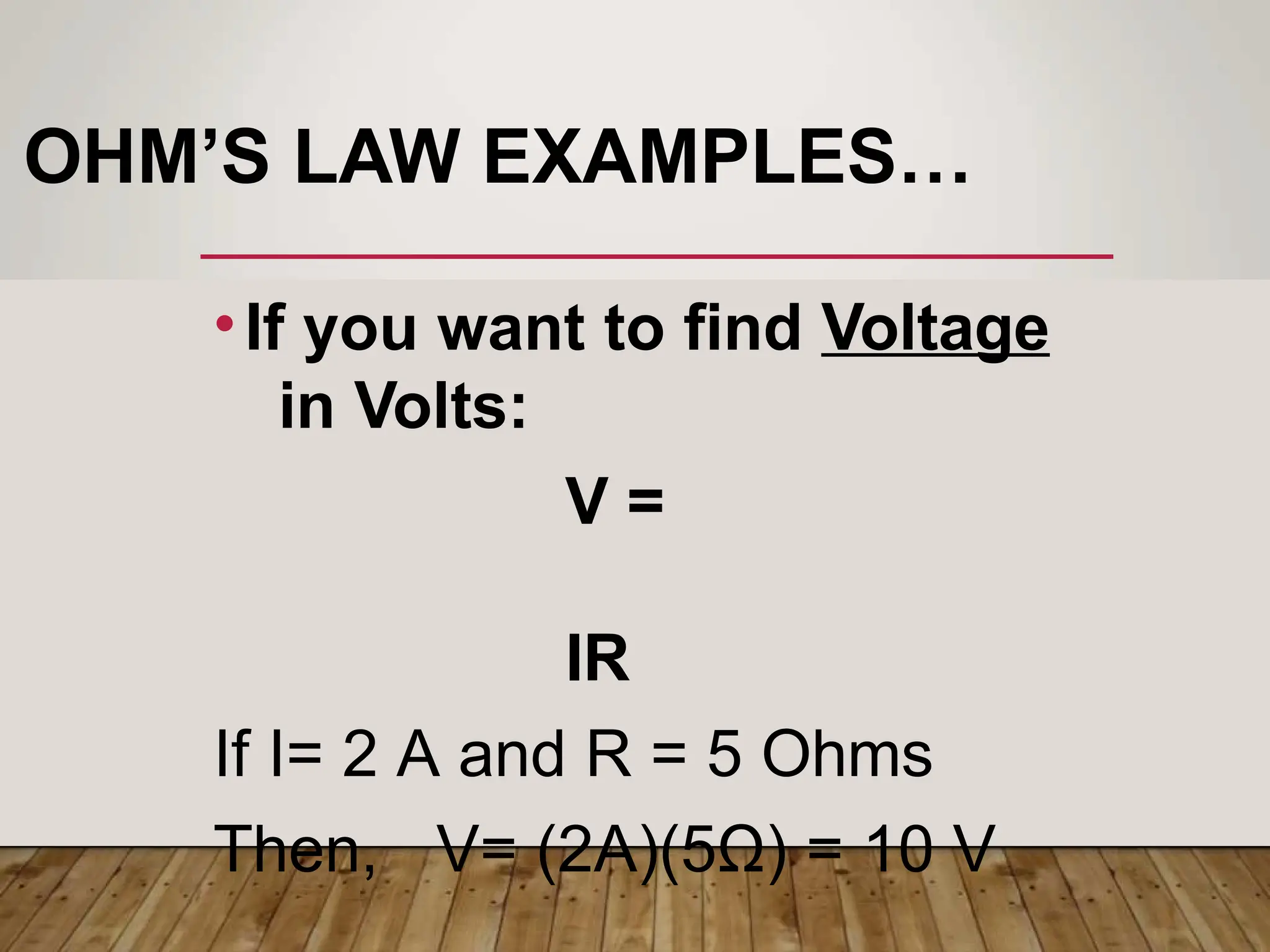 OHM’S LAW EXAMPLES…
•If you want to find Voltage
in Volts:
V =
IR
If I= 2 A and R = 5 Ohms
Then, V= (2A)(5Ω) = 10 V
 