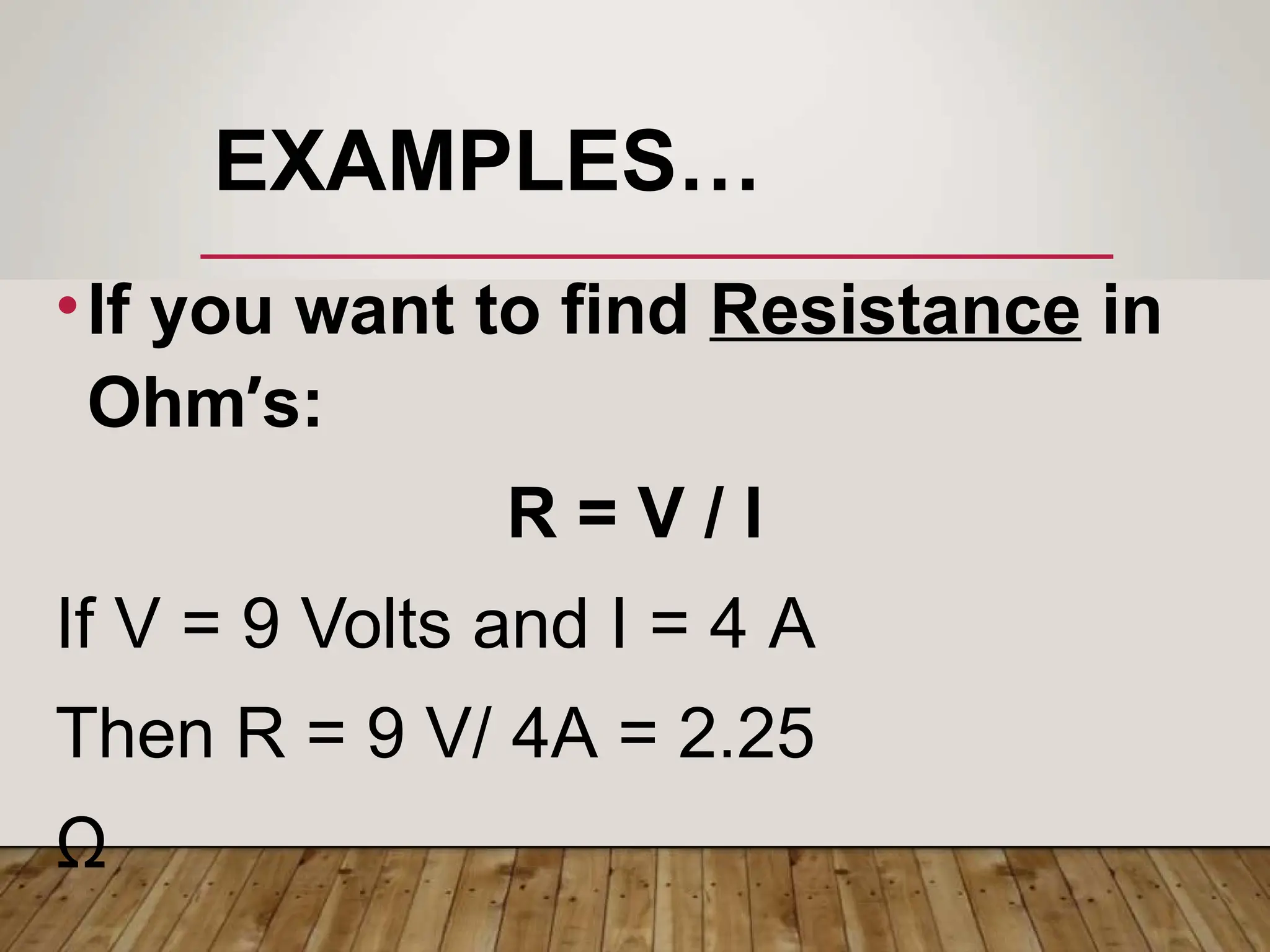 EXAMPLES…
•If you want to find Resistance in
Ohm’s:
R = V / I
If V = 9 Volts and I = 4 A
Then R = 9 V/ 4A = 2.25
Ω
 