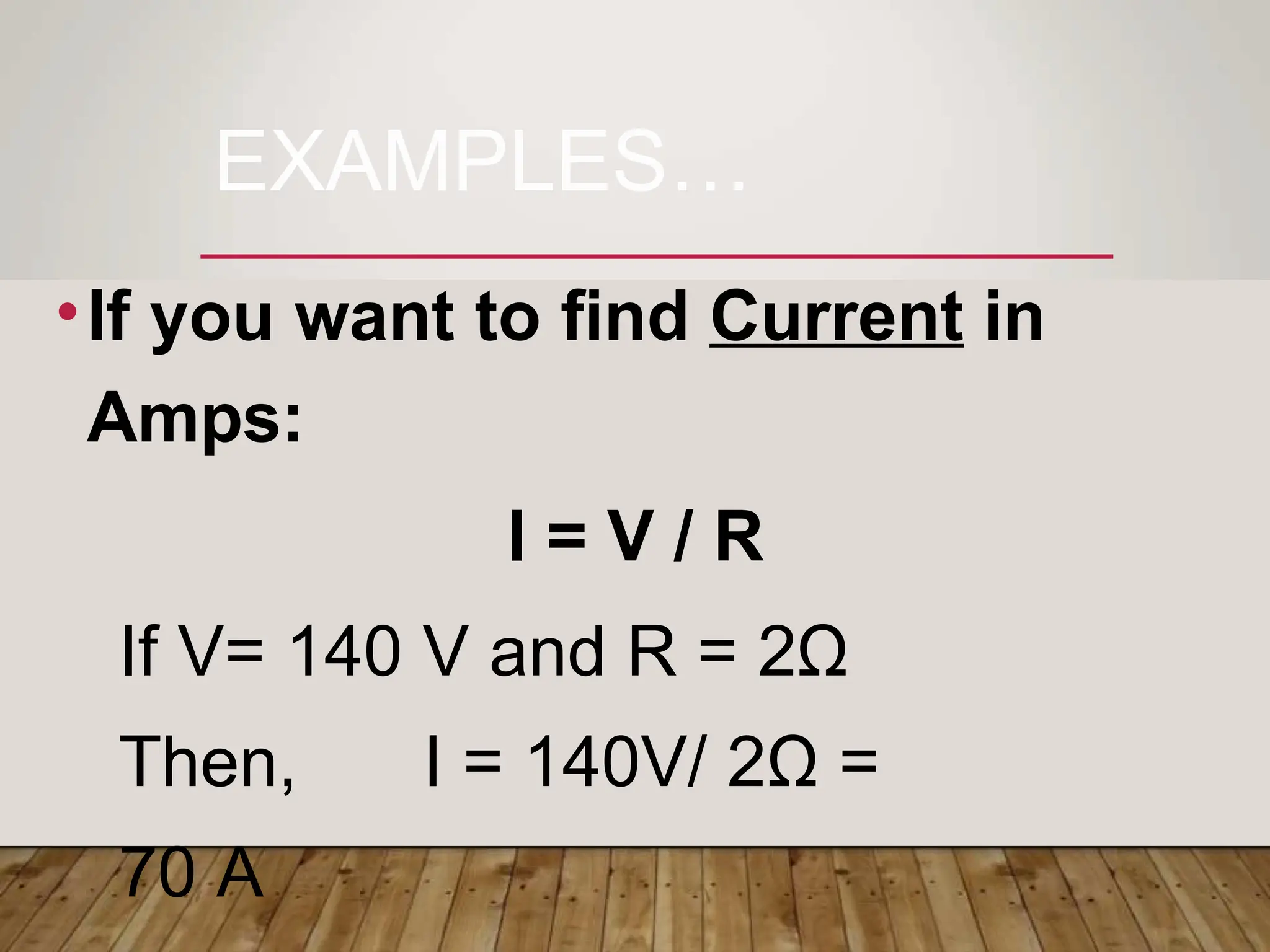 EXAMPLES…
•If you want to find Current in
Amps:
I = V / R
If V= 140 V and R = 2Ω
Then, I = 140V/ 2Ω =
70 A
 