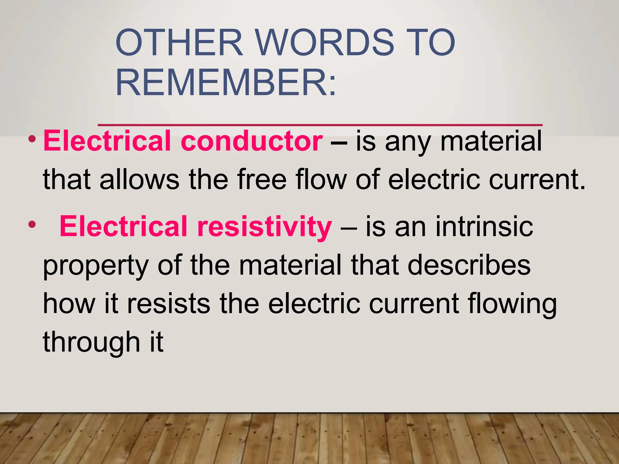 OTHER WORDS TO
REMEMBER:
• Electrical conductor – is any material
that allows the free flow of electric current.
• Electrical resistivity – is an intrinsic
property of the material that describes
how it resists the electric current flowing
through it
 