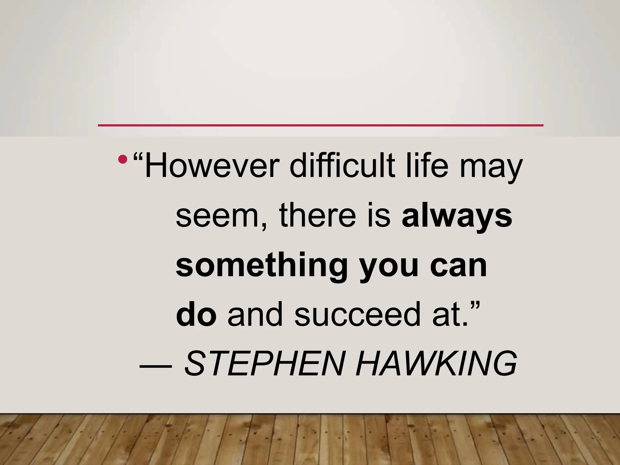 •“However difficult life may
seem, there is always
something you can
do and succeed at.”
― STEPHEN HAWKING
 