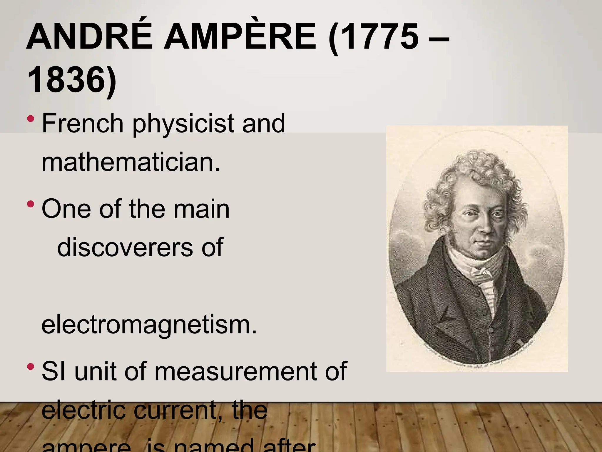 ANDRÉ AMPÈRE (1775 –
1836)
• French physicist and
mathematician.
• One of the main
discoverers of
electromagnetism.
• SI unit of measurement of
electric current, the
 