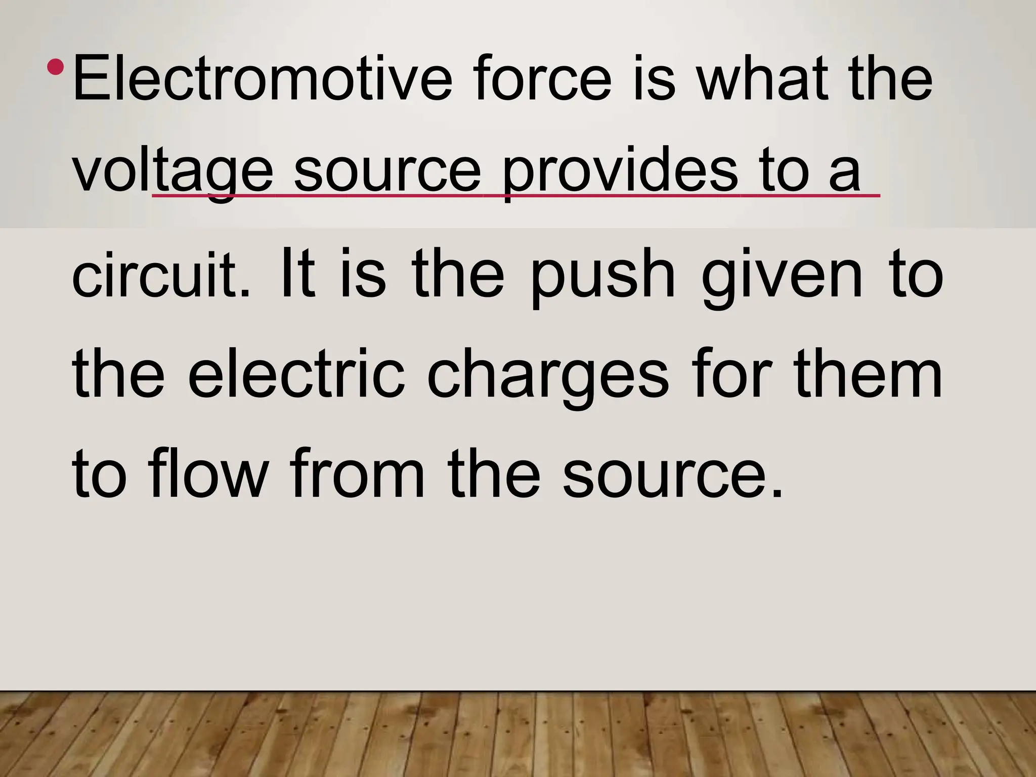 •Electromotive force is what the
voltage source provides to a
circuit. It is the push given to
the electric charges for them
to flow from the source.
 