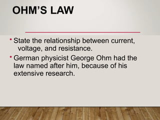 OHM’S LAW
• State the relationship between current,
voltage, and resistance.
• German physicist George Ohm had the
law named after him, because of his
extensive research.
 