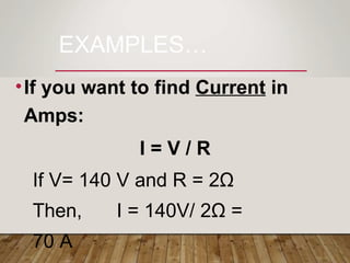 EXAMPLES…
•If you want to find Current in
Amps:
I = V / R
If V= 140 V and R = 2Ω
Then, I = 140V/ 2Ω =
70 A
 