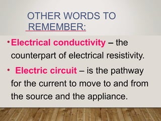 OTHER WORDS TO
REMEMBER:
•Electrical conductivity – the
counterpart of electrical resistivity.
• Electric circuit – is the pathway
for the current to move to and from
the source and the appliance.
 