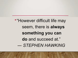 •“However difficult life may
seem, there is always
something you can
do and succeed at.”
― STEPHEN HAWKING
 