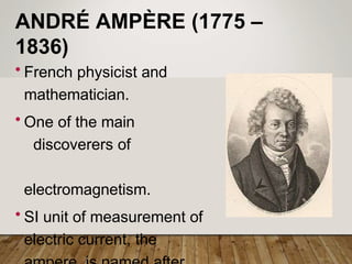 ANDRÉ AMPÈRE (1775 –
1836)
• French physicist and
mathematician.
• One of the main
discoverers of
electromagnetism.
• SI unit of measurement of
electric current, the
 