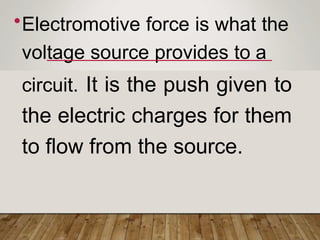 •Electromotive force is what the
voltage source provides to a
circuit. It is the push given to
the electric charges for them
to flow from the source.
 