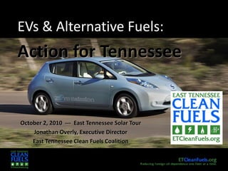 EVs & Alternative Fuels:
Action for Tennessee
October 2, 2010 --- East Tennessee Solar Tour
Jonathan Overly, Executive Director
East Tennessee Clean Fuels Coalition
 
