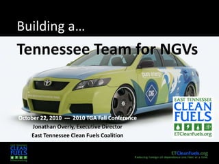 Building a…
Tennessee Team for NGVs
October 22, 2010 --- 2010 TGA Fall Conference
Jonathan Overly, Executive Director
East Tennessee Clean Fuels Coalition
 