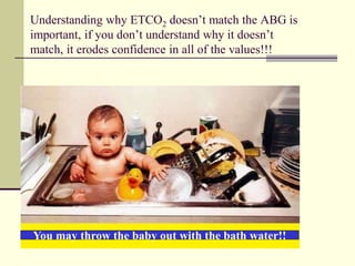 Understanding why ETCO2 doesn’t match the ABG is
important, if you don’t understand why it doesn’t
match, it erodes confidence in all of the values!!!
You may throw the baby out with the bath water!!
 
