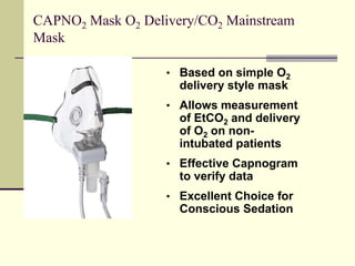 • Based on simple O2
delivery style mask
• Allows measurement
of EtCO2 and delivery
of O2 on non-
intubated patients
• Effective Capnogram
to verify data
• Excellent Choice for
Conscious Sedation
CAPNO2 Mask O2 Delivery/CO2 Mainstream
Mask
 