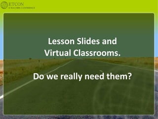 Lesson Slides and
  Virtual Classrooms.

Do we really need them?
 