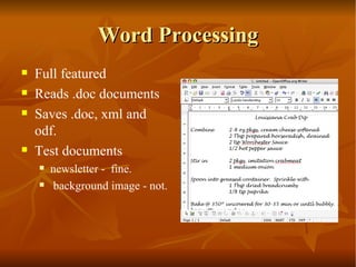 Word Processing Full featured  Reads .doc documents  Saves .doc, xml and odf.  Test documents  newsletter -  fine.  background image - not. 