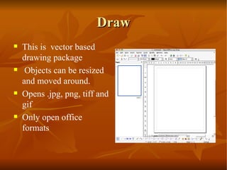 Draw This is  vector based drawing package  Objects can be resized and moved around.  Opens .jpg, png, tiff and gif Only open office formats  