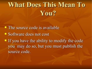 What Does This Mean To You? The source code is available  Software does not cost  If you have the ability to modify the code you  may do so, but you must publish the source code.  