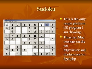 Sudoku This is the only single platform OS program I am showing.  There are Mac versions on the net. http://www.sudokufun.com/widget.php 