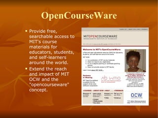 OpenCourseWare Provide free, searchable access to MIT's course materials for educators, students, and self-learners around the world. Extend the reach and impact of MIT OCW and the "opencourseware" concept. 