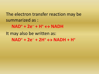 The electron transfer reaction may be
summarized as :
NAD+ + 2e- + H+  NADH
It may also be written as:
NAD+ + 2e- + 2H+  NADH + H+
 