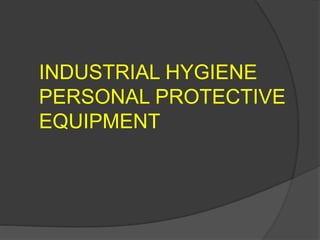 INDUSTRIAL HYGIENE
PERSONAL PROTECTIVE
EQUIPMENT
 