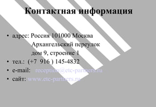 Контактная информация адрес: Россия 101000 Москва    Архангельский переулок    дом 9, строение 1 тел.:   ( +7   916  )  145-4832 e -mail:   [email_address] сайт:  www.etc-partners.ru 