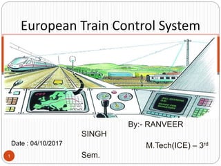 By:- RANVEER
SINGH
M.Tech(ICE) – 3rd
Sem.1
European Train Control System
Date : 04/10/2017
 