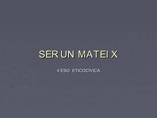 SER UN MATEI XSER UN MATEI X
4 ESO ETICOCÍVICA4 ESO ETICOCÍVICA
 
