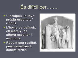 És difícil per…….És difícil per…….
► ““Esculpeix la tevaEsculpeix la teva
pròpia escultura”pròpia escultura”
(Plotí).(Plotí).
► L’home es defineixL’home es defineix
ell mateix: ésell mateix: és
alhora escultor ialhora escultor i
esculturaescultura
► Rebem una realitat,Rebem una realitat,
però nosaltres liperò nosaltres li
donem formadonem forma
 