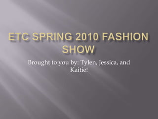 ETC Spring 2010 fashion show Brought to you by: Tylen, Jessica, and Kaitie! 