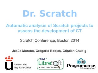 Dr. Scratch
Automatic analysis of Scratch projects to
assess the development of CT
Scratch Conference, Boston 2014
Jesús Moreno, Gregorio Robles, Cristian Chusig
 