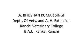 Dr. BHUSHAN KUMAR SINGH
Deptt. Of Vety. and A. H. Extension
Ranchi Veterinary College
B.A.U. Kanke, Ranchi
 