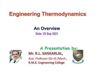 Engineering Thermodynamics
An Overview
Date: 25 Sep 2021
A Presentation by:
Mr. R.L. SANKARLAL,
Asst. Professor (Gr-II) /Mech.,
R.M.K. Engineering College
 