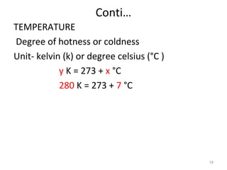 Conti…
TEMPERATURE
Degree of hotness or coldness
Unit- kelvin (k) or degree celsius (°C )
y K = 273 + x °C
280 K = 273 + 7 °C
18
 