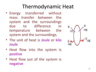 Thermodynamic Heat
• Energy transferred without
mass transfer between the
system and the surroundings
due to difference in
temperature between the
system and the surroundings.
• The unit of heat is Joule or kilo
Joule
• Heat flow into the system is
positive
• Heat flow out of the system is
negative
28
 