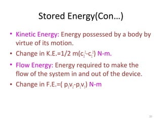 Stored Energy(Con…)
• Kinetic Energy: Energy possessed by a body by
virtue of its motion.
• Change in K.E.=1/2 m(c2
2
-c1
2
) N-m.
• Flow Energy: Energy required to make the
flow of the system in and out of the device.
• Change in F.E.=( p2v2-p1v1) N-m
31
 