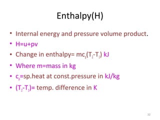 Enthalpy(H)
• Internal energy and pressure volume product.
• H=u+pv
• Change in enthalpy= mcp(T2-T1) kJ
• Where m=mass in kg
• cp=sp.heat at const.pressure in kJ/kg
• (T2-T1)= temp. difference in K
32
 