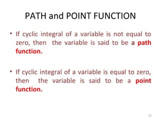 PATH and POINT FUNCTION
• If cyclic integral of a variable is not equal to
zero, then the variable is said to be a path
function.
• If cyclic integral of a variable is equal to zero,
then the variable is said to be a point
function.
33
 