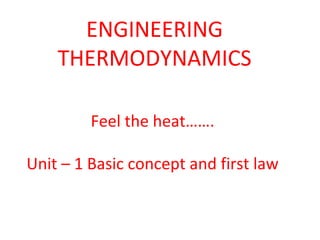 ENGINEERING
THERMODYNAMICS
Feel the heat…….
Unit – 1 Basic concept and first law
 
