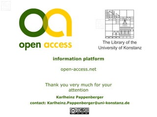 The Library of the
                                University of Konstanz

          information platform

              open-access.net


       Thank you very much for your
                attention
            Karlheinz Pappenberger
contact: Karlheinz.Pappenberger@uni-konstanz.de
 