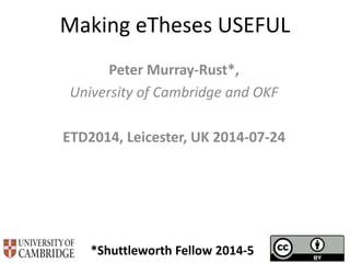Making eTheses USEFUL
Peter Murray-Rust*,
University of Cambridge and OKF
ETD2014, Leicester, UK 2014-07-24
*Shuttleworth Fellow 2014-5
 