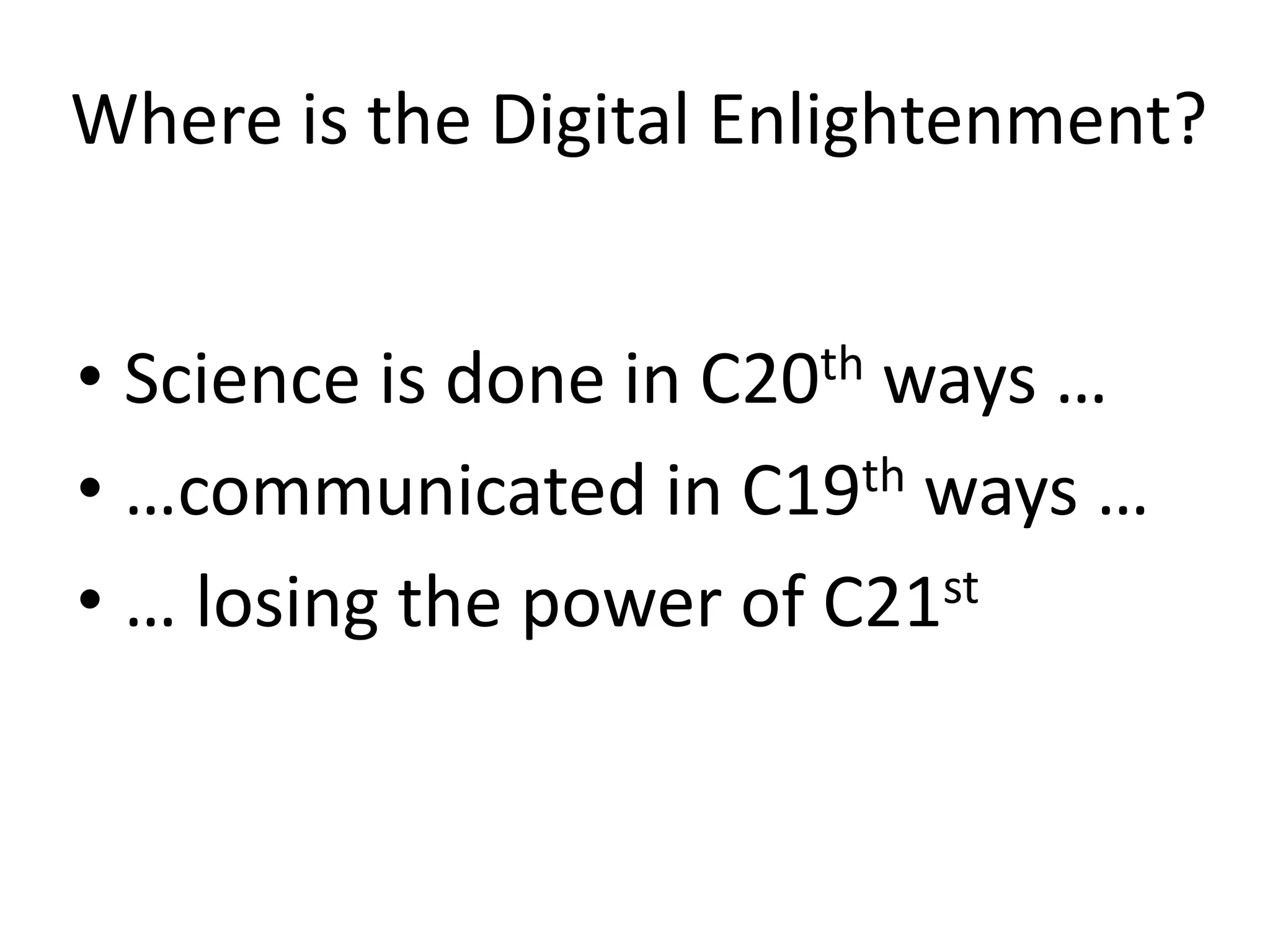 Where is the Digital Enlightenment?
• Science is done in C20th ways …
• …communicated in C19th ways …
• … losing the power of C21st
 
