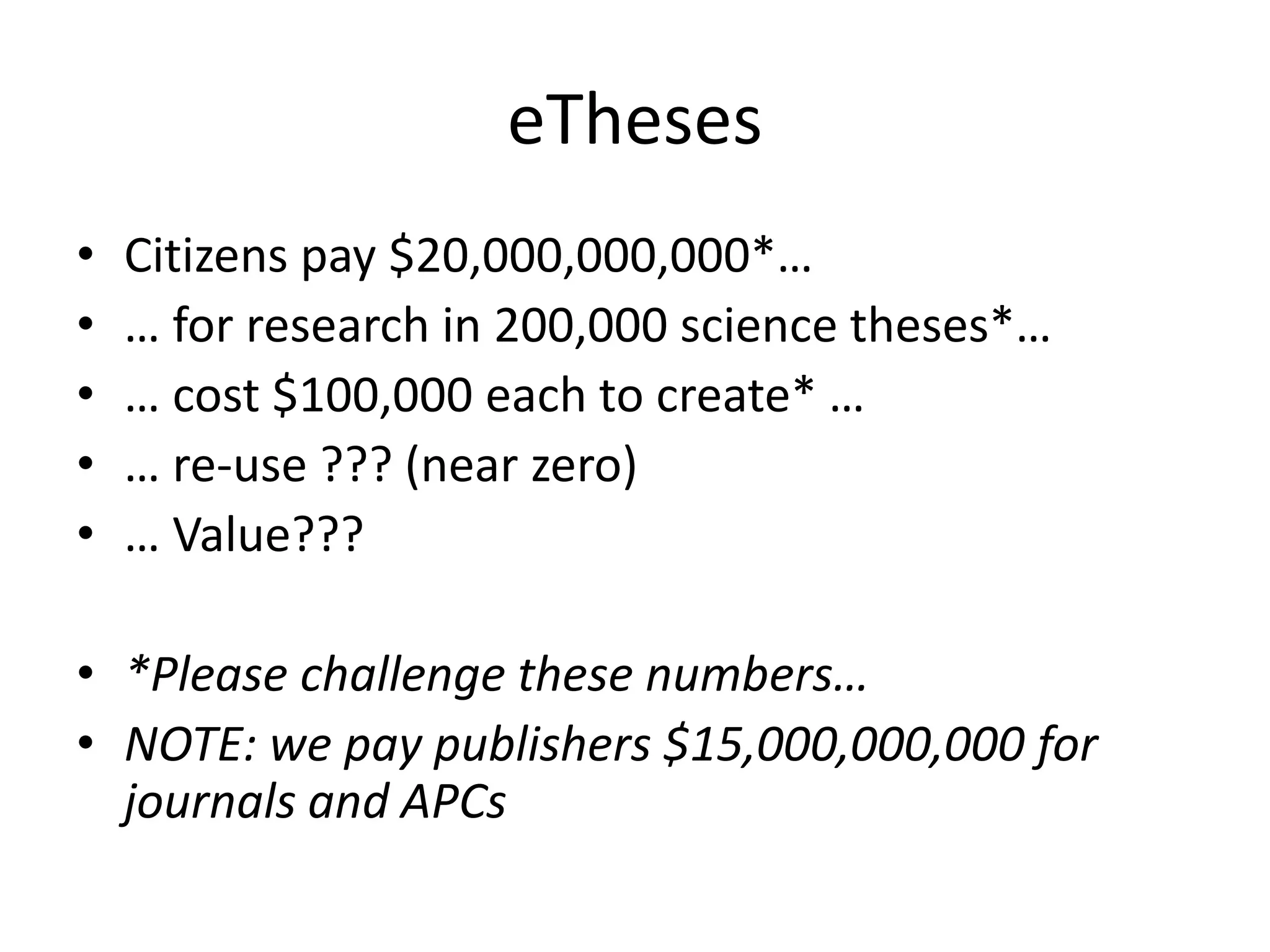 eTheses
• Citizens pay $20,000,000,000*…
• … for research in 200,000 science theses*…
• … cost $100,000 each to create* …
• … re-use ??? (near zero)
• … Value???
• *Please challenge these numbers…
• NOTE: we pay publishers $15,000,000,000 for
journals and APCs
 