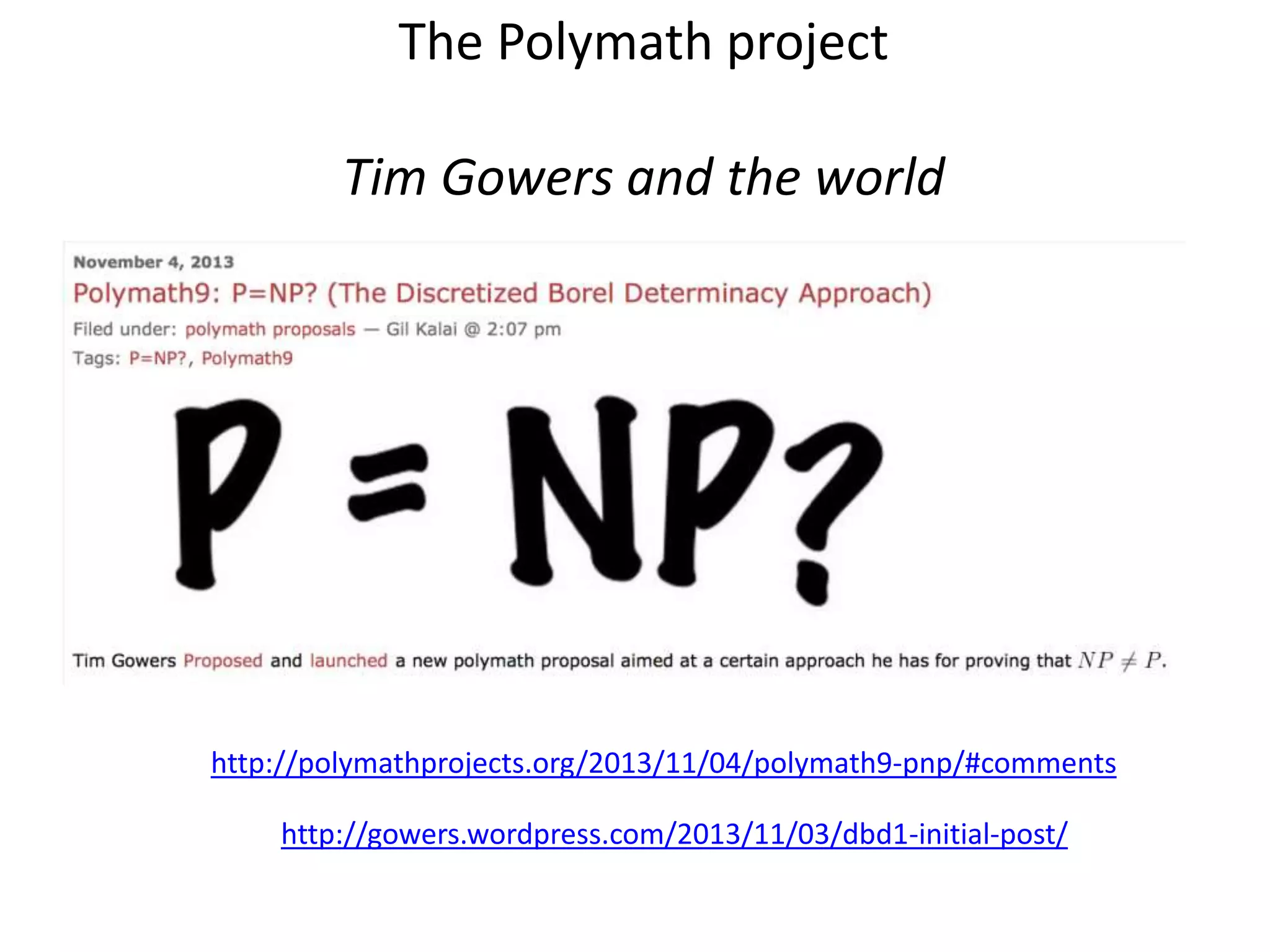 http://gowers.wordpress.com/2013/11/03/dbd1-initial-post/
http://polymathprojects.org/2013/11/04/polymath9-pnp/#comments
The Polymath project
Tim Gowers and the world
 